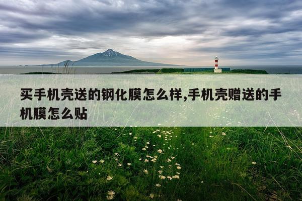 买手机壳送的钢化膜怎么样,手机壳赠送的手机膜怎么贴