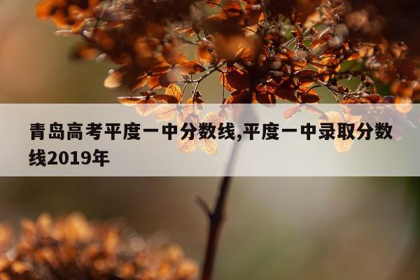 青岛高考平度一中分数线,平度一中录取分数线2019年