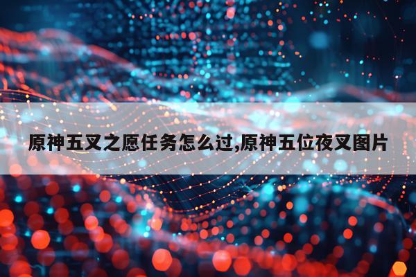 原神五叉之愿任务怎么过,原神五位夜叉图片
