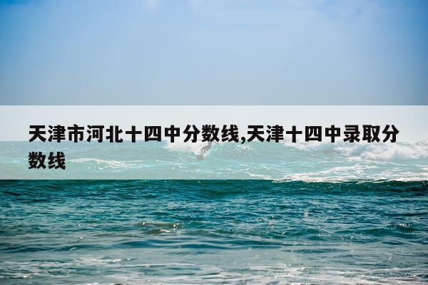 天津市河北十四中分数线,天津十四中录取分数线