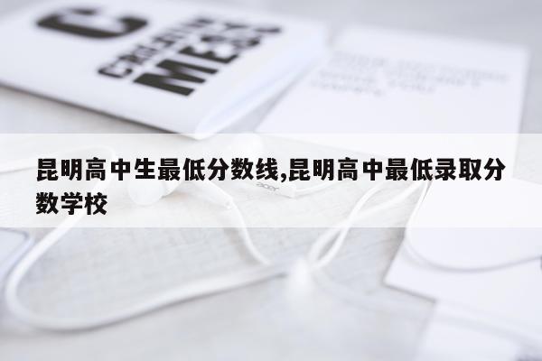 昆明高中生最低分数线,昆明高中最低录取分数学校