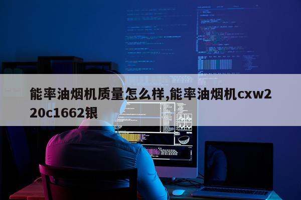 能率油烟机质量怎么样,能率油烟机cxw220c1662银