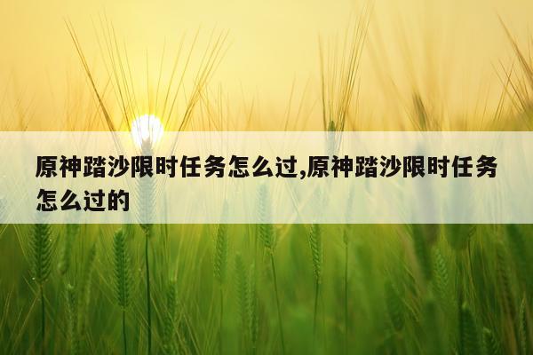 原神踏沙限时任务怎么过,原神踏沙限时任务怎么过的