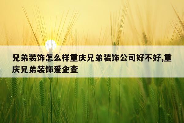 兄弟装饰怎么样重庆兄弟装饰公司好不好,重庆兄弟装饰爱企查