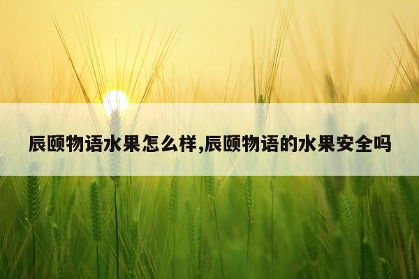 辰颐物语水果怎么样,辰颐物语的水果安全吗