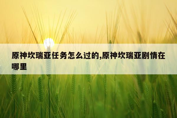 原神坎瑞亚任务怎么过的,原神坎瑞亚剧情在哪里