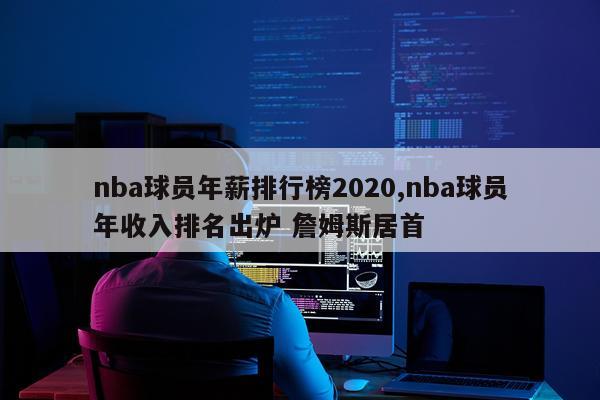 nba球员年薪排行榜2020,nba球员年收入排名出炉 詹姆斯居首