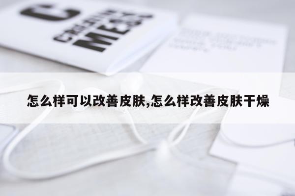 怎么样可以改善皮肤,怎么样改善皮肤干燥