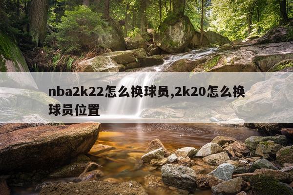 nba2k22怎么换球员,2k20怎么换球员位置