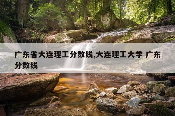 广东省大连理工分数线,大连理工大学 广东分数线