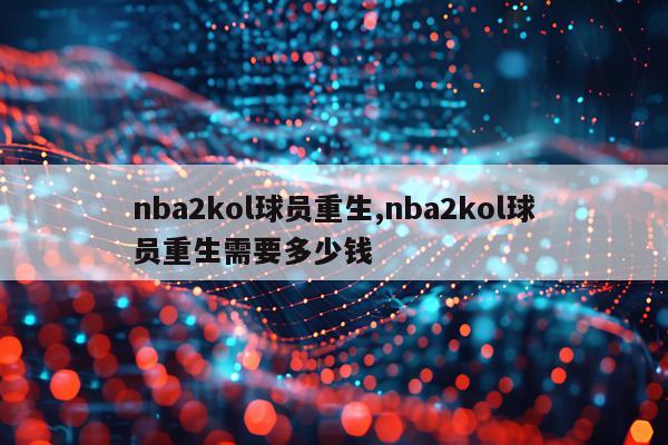 nba2kol球员重生,nba2kol球员重生需要多少钱