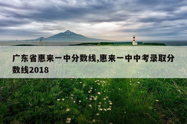 广东省惠来一中分数线,惠来一中中考录取分数线2018
