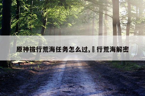 原神祓行荒海任务怎么过,袯行荒海解密