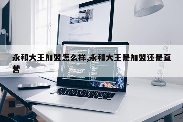 永和大王加盟怎么样,永和大王是加盟还是直营