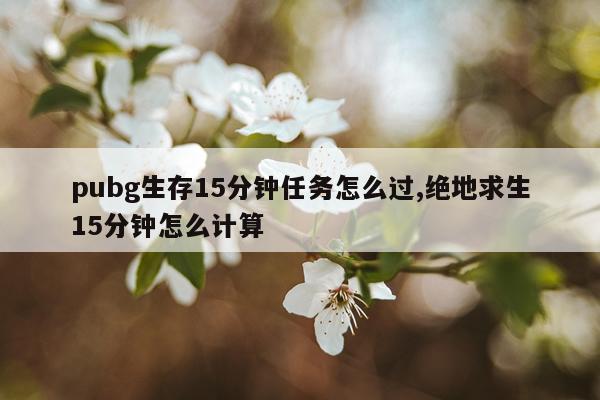 pubg生存15分钟任务怎么过,绝地求生15分钟怎么计算