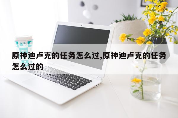 原神迪卢克的任务怎么过,原神迪卢克的任务怎么过的