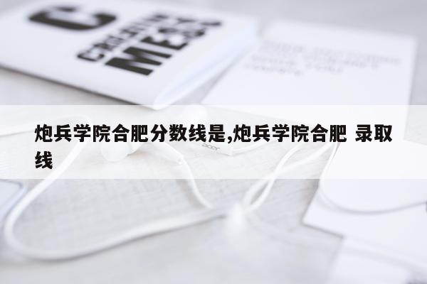 炮兵学院合肥分数线是,炮兵学院合肥 录取线