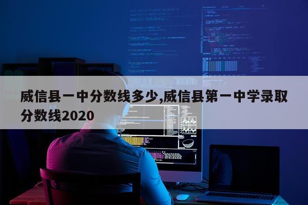 威信县一中分数线多少,威信县第一中学录取分数线2020