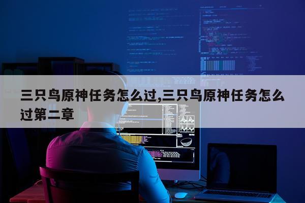 三只鸟原神任务怎么过,三只鸟原神任务怎么过第二章