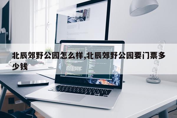 北辰郊野公园怎么样,北辰郊野公园要门票多少钱
