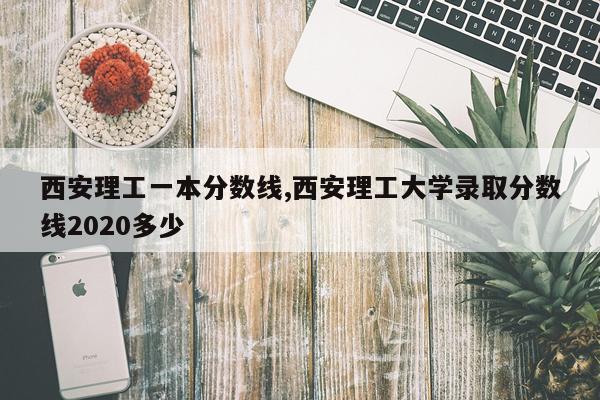 西安理工一本分数线,西安理工大学录取分数线2020多少