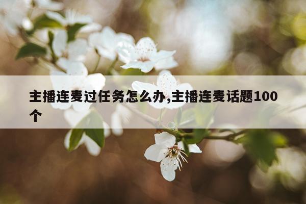 主播连麦过任务怎么办,主播连麦话题100个