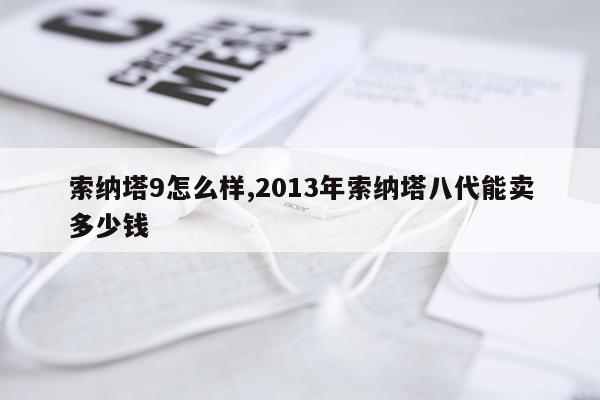 索纳塔9怎么样,2013年索纳塔八代能卖多少钱