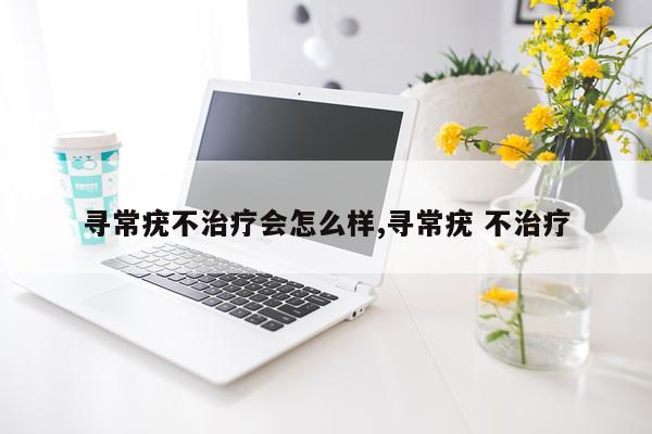 寻常疣不治疗会怎么样,寻常疣 不治疗