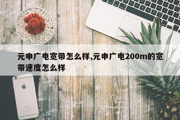 元申广电宽带怎么样,元申广电200m的宽带速度怎么样