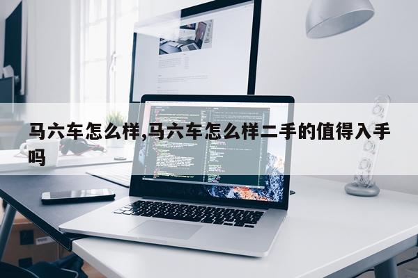 马六车怎么样,马六车怎么样二手的值得入手吗