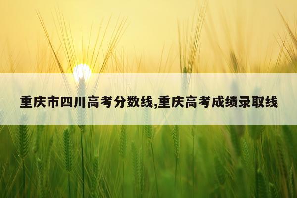 重庆市四川高考分数线,重庆高考成绩录取线