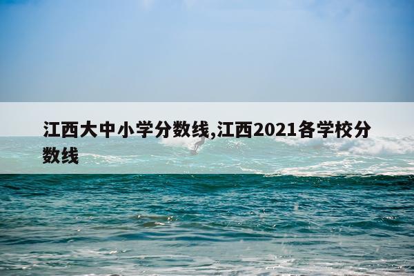 江西大中小学分数线,江西2021各学校分数线