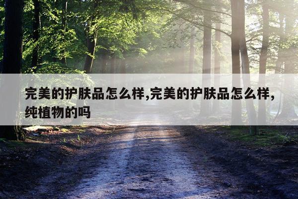 完美的护肤品怎么样,完美的护肤品怎么样,纯植物的吗