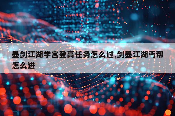 墨剑江湖学宫登高任务怎么过,剑墨江湖丐帮怎么进