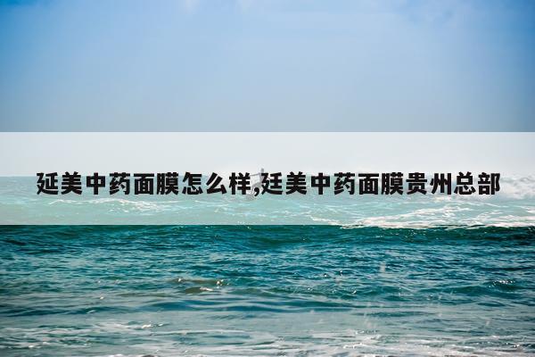 延美中药面膜怎么样,廷美中药面膜贵州总部