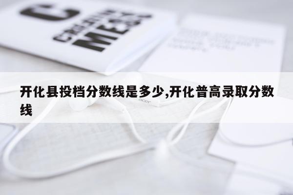 开化县投档分数线是多少,开化普高录取分数线
