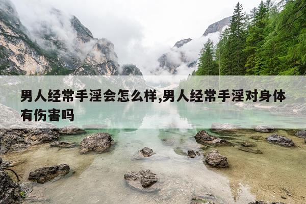 男人经常手淫会怎么样,男人经常手淫对身体有伤害吗