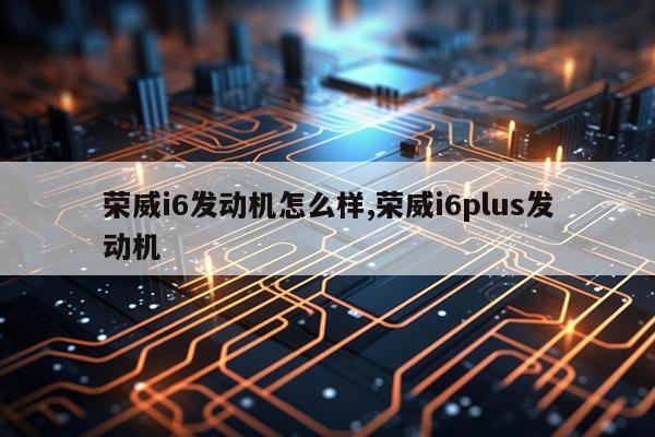 荣威i6发动机怎么样,荣威i6plus发动机