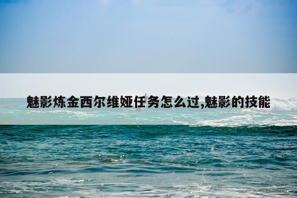 魅影炼金西尔维娅任务怎么过,魅影的技能