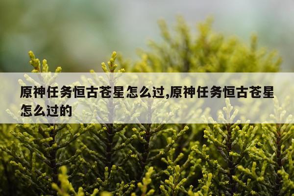 原神任务恒古苍星怎么过,原神任务恒古苍星怎么过的