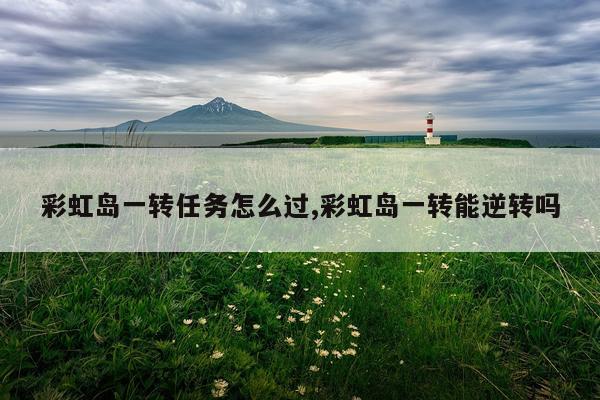 彩虹岛一转任务怎么过,彩虹岛一转能逆转吗
