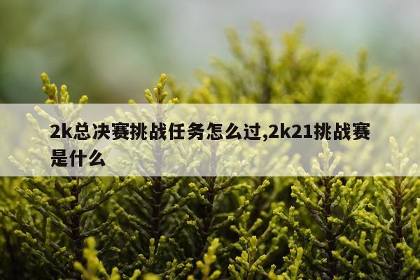 2k总决赛挑战任务怎么过,2k21挑战赛是什么