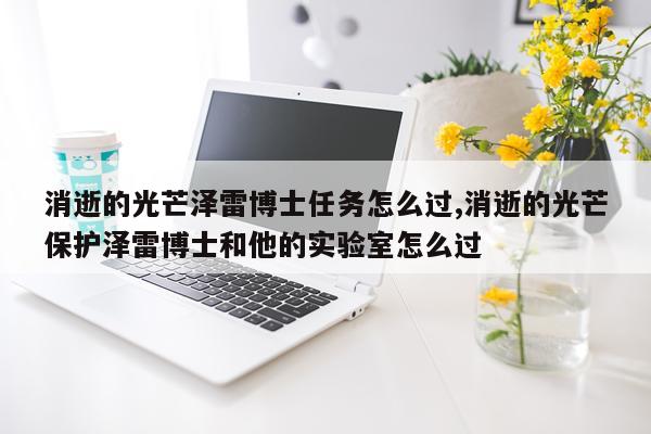 消逝的光芒泽雷博士任务怎么过,消逝的光芒保护泽雷博士和他的实验室怎么过