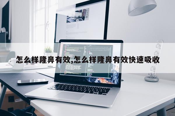 怎么样隆鼻有效,怎么样隆鼻有效快速吸收