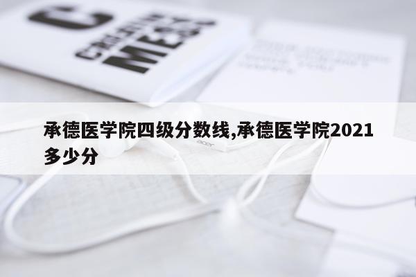 承德医学院四级分数线,承德医学院2021多少分