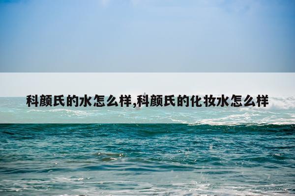 科颜氏的水怎么样,科颜氏的化妆水怎么样
