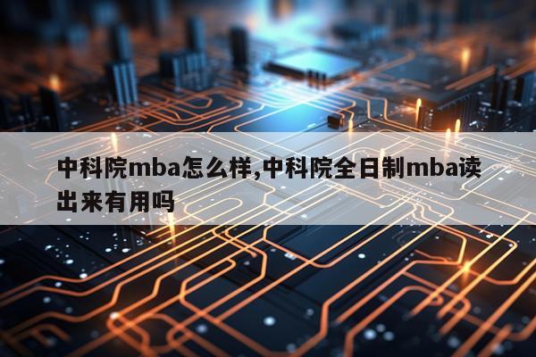 中科院mba怎么样,中科院全日制mba读出来有用吗