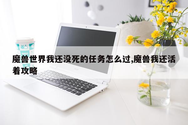 魔兽世界我还没死的任务怎么过,魔兽我还活着攻略