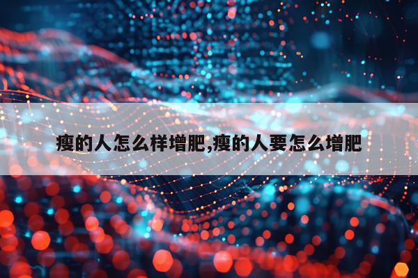 瘦的人怎么样增肥,瘦的人要怎么增肥