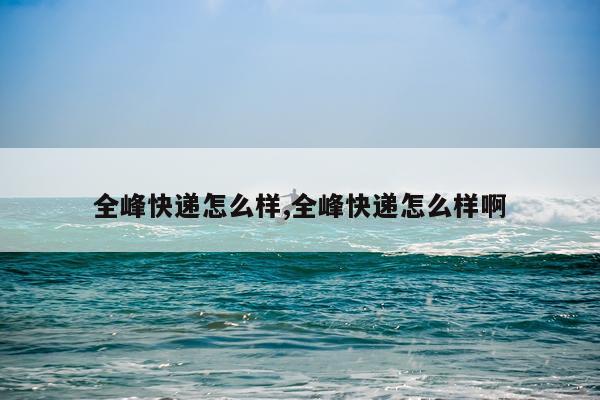全峰快递怎么样,全峰快递怎么样啊